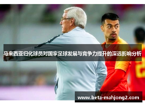 马来西亚归化球员对国家足球发展与竞争力提升的深远影响分析